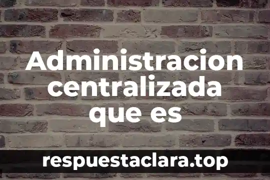 Administracion centralizada que es
