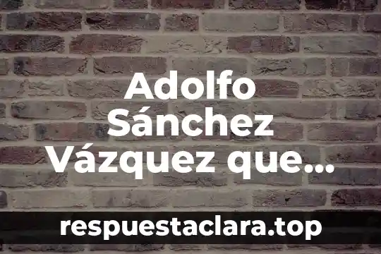 Adolfo Sánchez Vázquez que es la filosofía