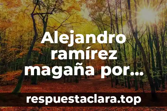 Alejandro ramírez magaña por que es lider