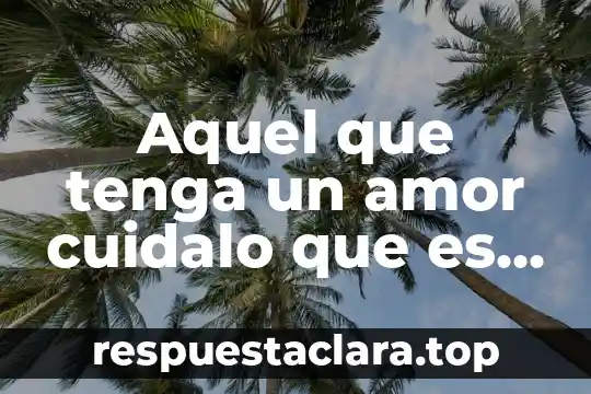 Aquel que tenga un amor cuidalo que es lo