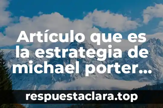 Que es estrategia empresarial segun michael porter 6 Artículo que es la estrategia de michael porter resumen