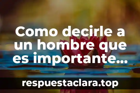 Como decirle por msj a un hombre que es guapo 4 Como decirle a un hombre que es importante para ti