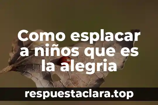 Que es la alegria y que significa para las personas 4 Como esplacar a niños que es la alegria