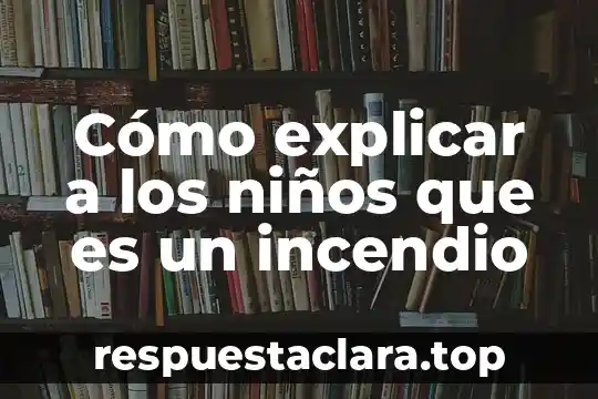 Cómo explicar a los niños que es un incendio