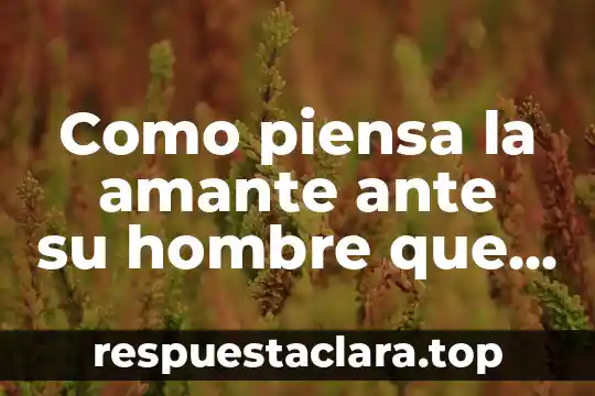 Como piensa la amante ante su hombre que es casado