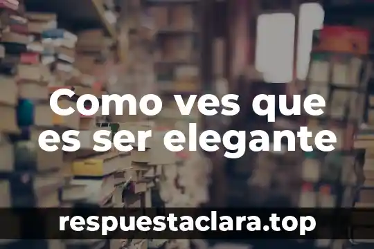 Como ves que es ser elegante
