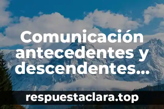 Comunicación antecedentes y descendentes que es
