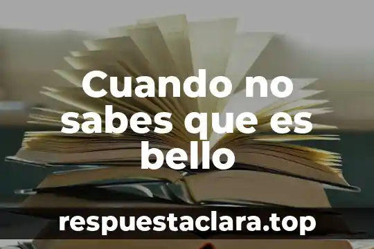 Cuando no sabes que es bello