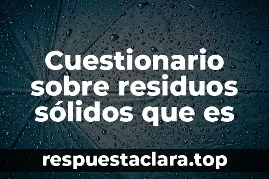 Qué es el contrato de recolección de residuos peligrosos 4 Cuestionario sobre residuos sólidos que es