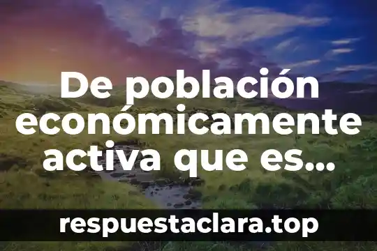 Que es ser pasiva o activa 7 De población económicamente activa que es población ocupada