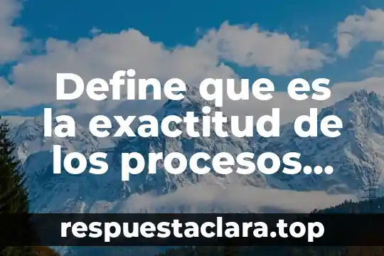 Define que es la exactitud de los procesos industriales