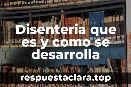 Disenteria que es y como se desarrolla