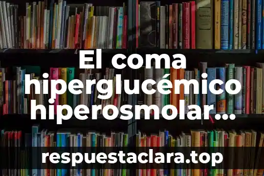 El coma hiperglucémico hiperosmolar no cetósico que es