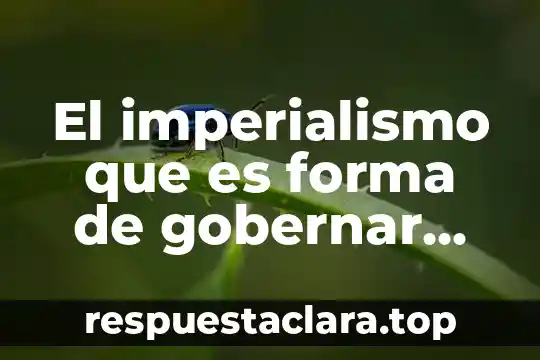 El imperialismo que es forma de gobernar directa o indirecta