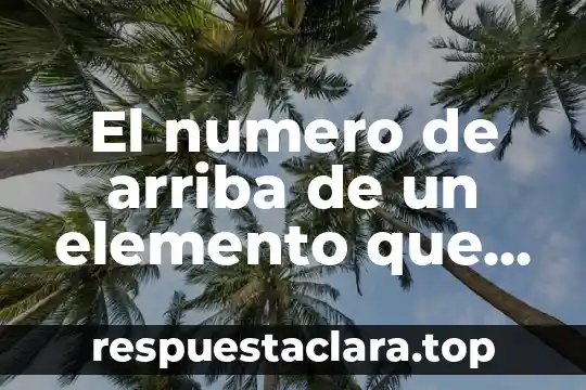 El numero de arriba de un elemento que es