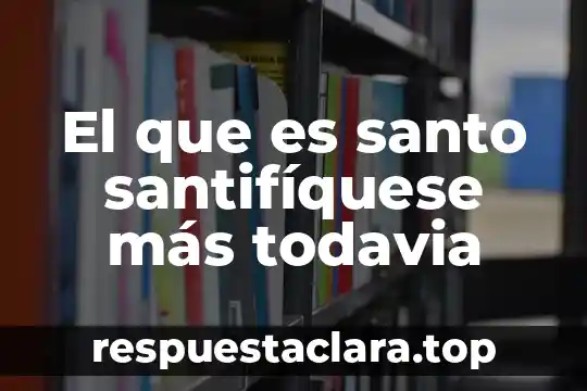 El que es santo santifíquese más todavia