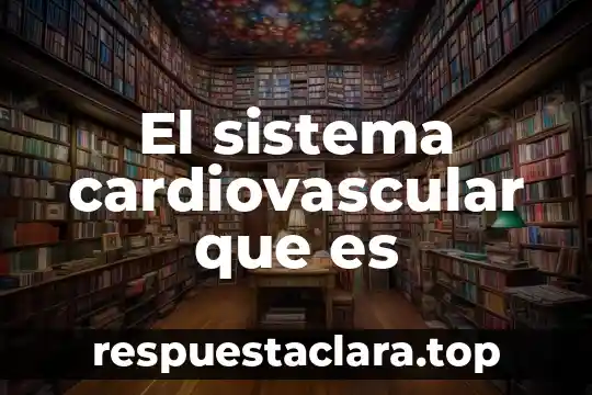 El sistema cardiovascular que es
