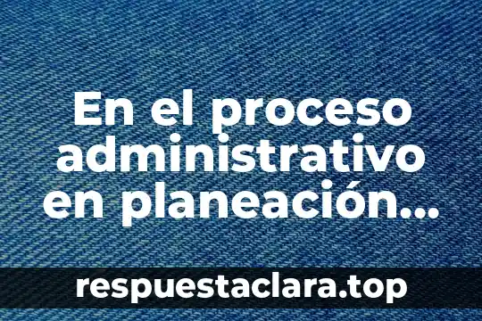 En el proceso administrativo en planeación que es evaluación