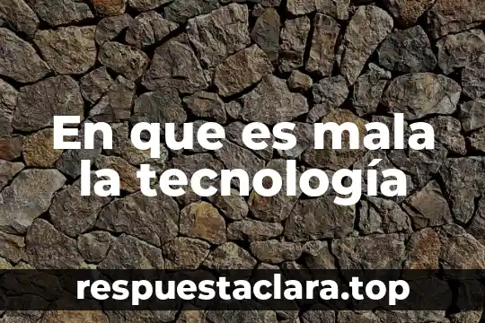 En que es mala la tecnología