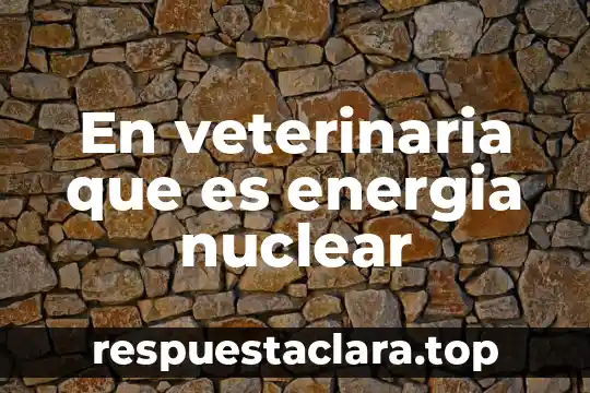En veterinaria que es energia nuclear