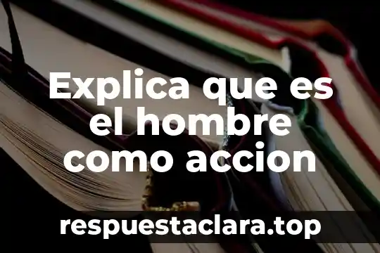 Explica que es el hombre como accion