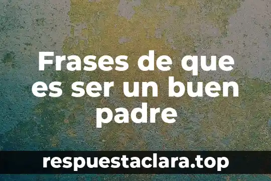 Que es ser un mal padre 7 Frases de que es ser un buen padre