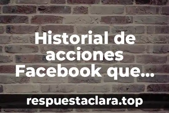 Que es el historial edificio 5 Historial de acciones Facebook que es