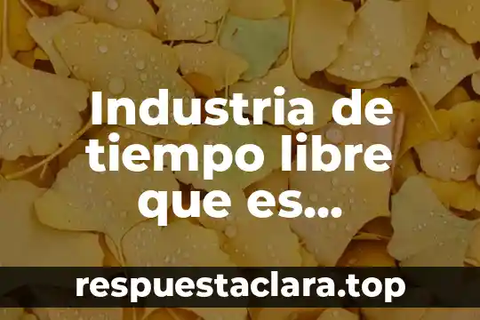 Que es la industria global 7 Industria de tiempo libre que es significado y concepto