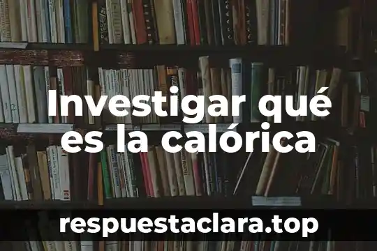 Investigar qué es la calórica