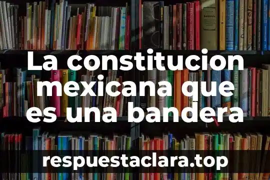 La constitucion mexicana que es una bandera