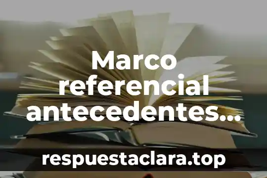 Marco referencial antecedentes que es