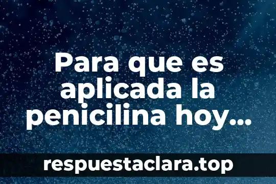 Para que es aplicada la penicilina hoy en día