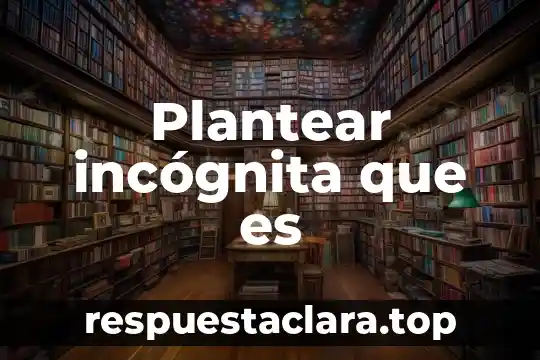 Plantear incógnita que es