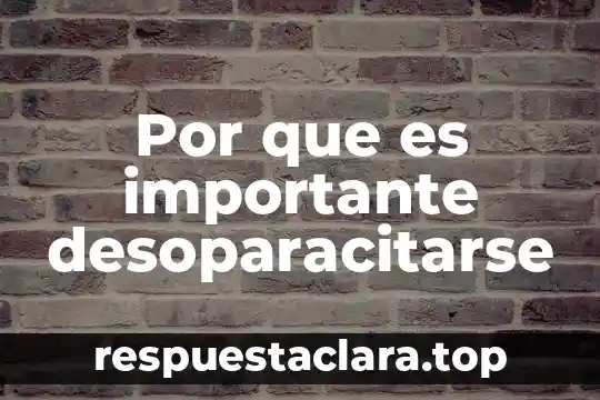 Por que es importante desoparacitarse