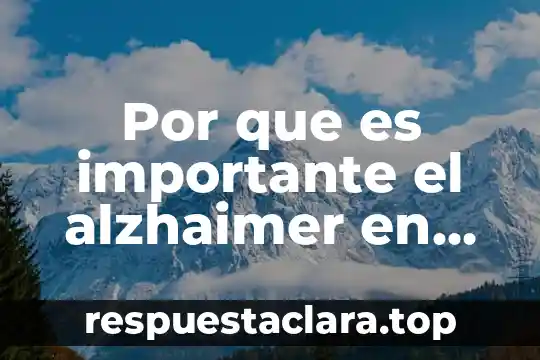 Por que es importante el alzhaimer en adultos mayores