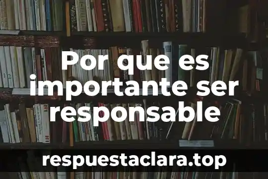 Por que es importante ser responsable
