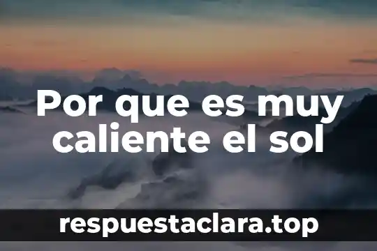 Por que es muy caliente el sol