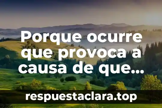 Porque ocurre que provoca a causa de que es