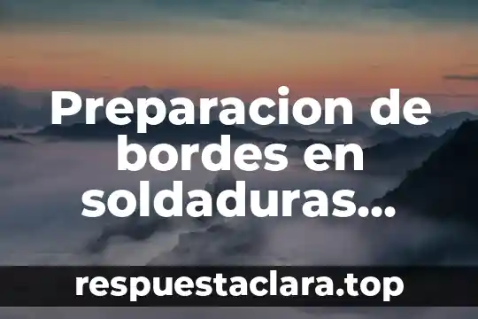 Preparacion de bordes en soldaduras definicion para que es