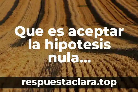 Que es aceptar la hipotesis nula estadisticamente