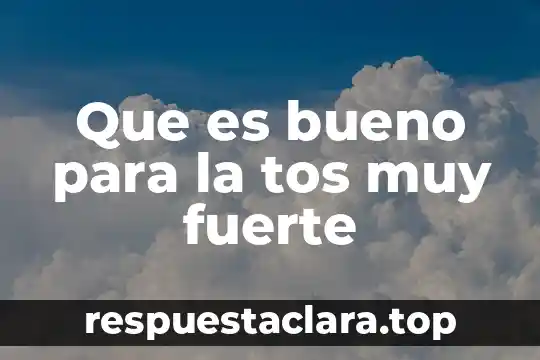 Que es bueno para la tos muy fuerte