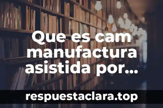 Que es cam manufactura asistida por computadora