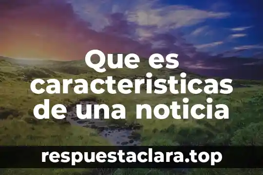 Que es caracteristicas de una noticia