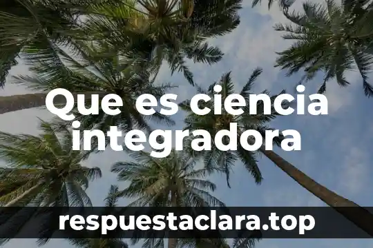 Que es ciencia integradora del conocimiento 6 Que es ciencia integradora