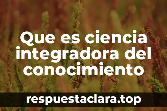 Qué es una actitud integradora 3 Que es ciencia integradora del conocimiento