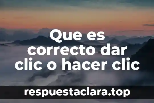 Que es correcto dar clic o hacer clic