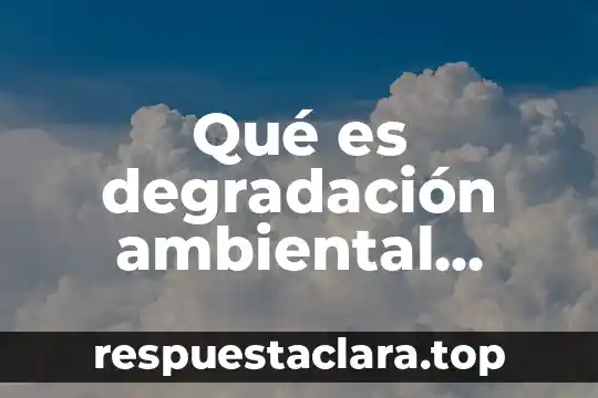 Qué es degradación ambiental Yahoo