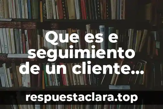 Nombre de servicio cfe 8 Que es e seguimiento de un cliente servicio al cliente