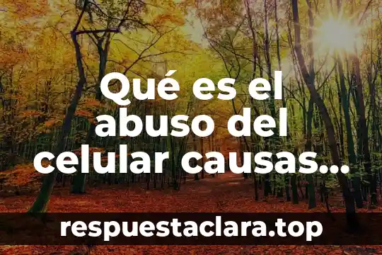 Qué es el abuso del celular causas y consecuencias