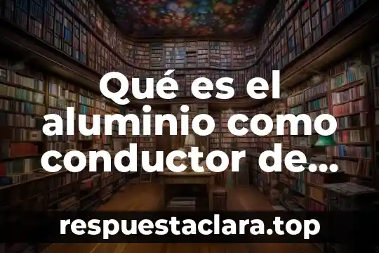 Que es un conductor musical 8 Qué es el aluminio como conductor de electricidad